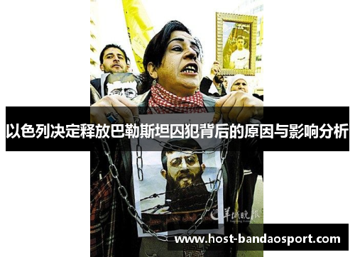 以色列决定释放巴勒斯坦囚犯背后的原因与影响分析