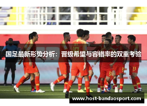 国足最新形势分析：晋级希望与容错率的双重考验