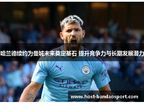 哈兰德续约为曼城未来奠定基石 提升竞争力与长期发展潜力