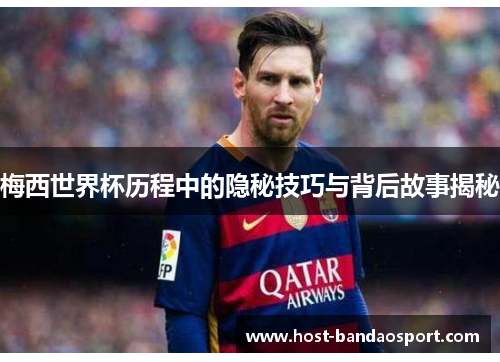 梅西世界杯历程中的隐秘技巧与背后故事揭秘