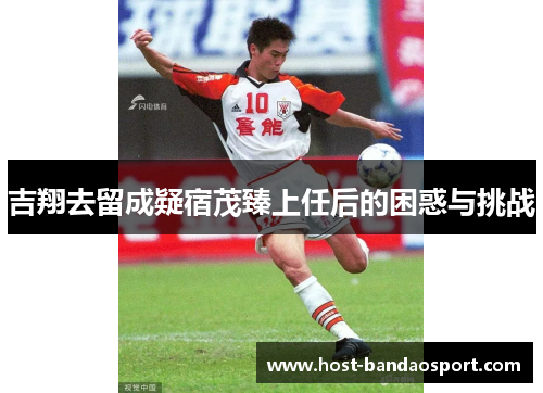 吉翔去留成疑宿茂臻上任后的困惑与挑战 吉翔去留成疑宿茂臻上任后的困惑与挑战