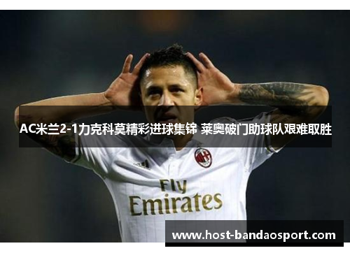 AC米兰2-1力克科莫精彩进球集锦 莱奥破门助球队艰难取胜