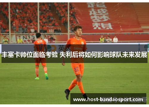 丰塞卡帅位面临考验 失利后将如何影响球队未来发展