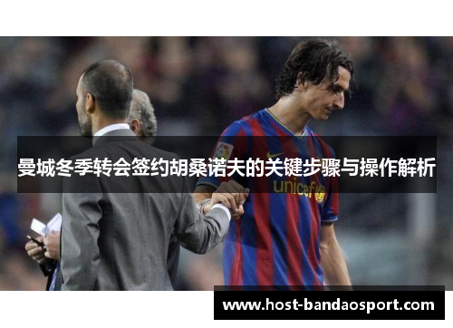 曼城冬季转会签约胡桑诺夫的关键步骤与操作解析