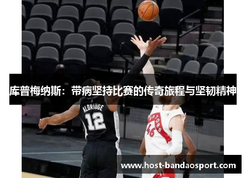 库普梅纳斯:带病坚持比赛的传奇旅程与坚韧精神 库普梅纳斯:带病坚持比赛的传奇旅程与坚韧精神
