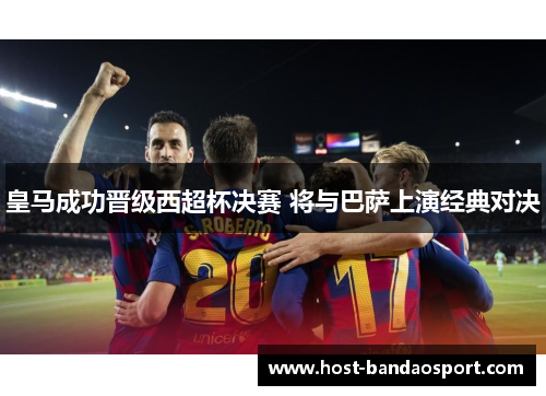 皇马成功晋级西超杯决赛 将与巴萨上演经典对决