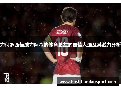 为何罗西基成为阿森纳体育总监的最佳人选及其潜力分析