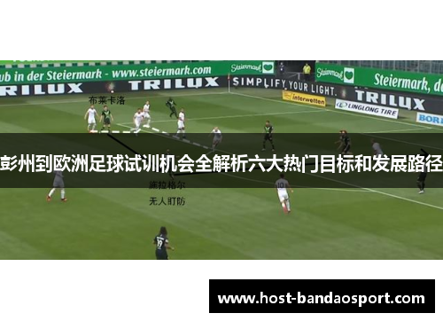 彭州到欧洲足球试训机会全解析六大热门目标和发展路径