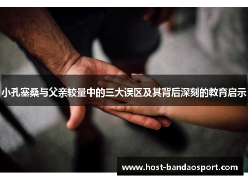 小孔塞桑与父亲较量中的三大误区及其背后深刻的教育启示