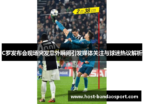 C罗发布会现场突发意外瞬间引发媒体关注与球迷热议解析