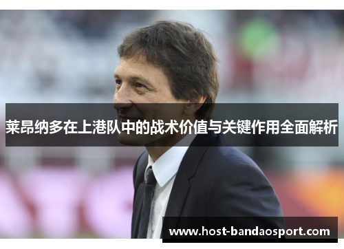 莱昂纳多在上港队中的战术价值与关键作用全面解析