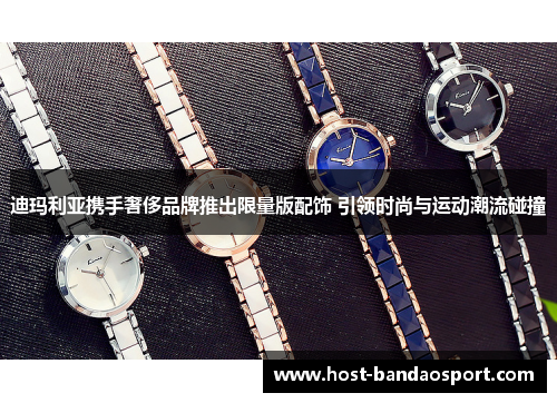 迪玛利亚携手奢侈品牌推出限量版配饰 引领时尚与运动潮流碰撞