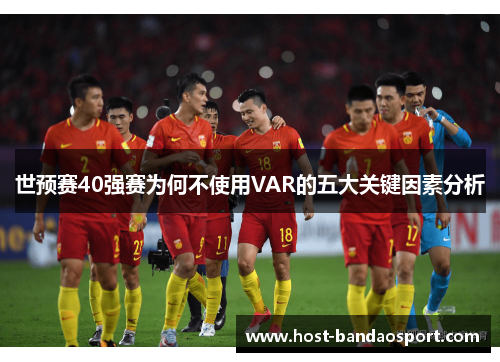 世预赛40强赛为何不使用VAR的五大关键因素分析