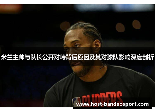 米兰主帅与队长公开对峙背后原因及其对球队影响深度剖析