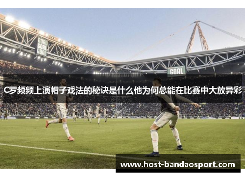 C罗频频上演帽子戏法的秘诀是什么他为何总能在比赛中大放异彩