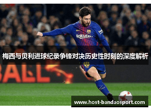 梅西与贝利进球纪录争锋对决历史性时刻的深度解析