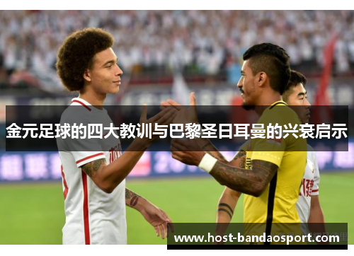 金元足球的四大教训与巴黎圣日耳曼的兴衰启示 金元足球的四大教训与巴黎圣日耳曼的兴衰启示