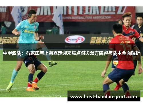 中甲激战：石家庄与上海嘉定迎来焦点对决双方阵容与战术全面解析