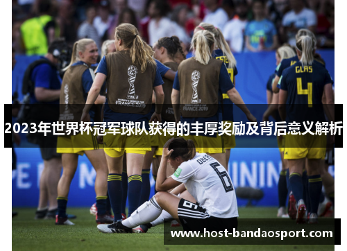 2023年世界杯冠军球队获得的丰厚奖励及背后意义解析