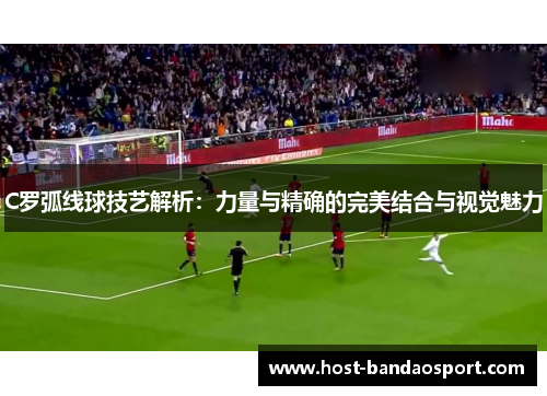 C罗弧线球技艺解析：力量与精确的完美结合与视觉魅力