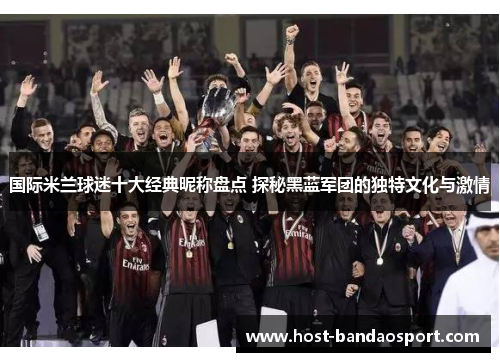 国际米兰球迷十大经典昵称盘点 探秘黑蓝军团的独特文化与激情