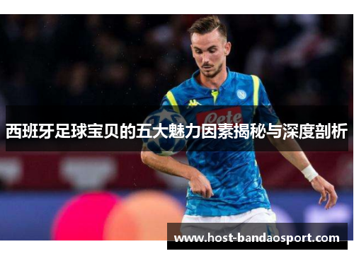 西班牙足球宝贝的五大魅力因素揭秘与深度剖析