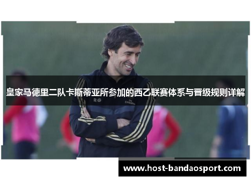 皇家马德里二队卡斯蒂亚所参加的西乙联赛体系与晋级规则详解