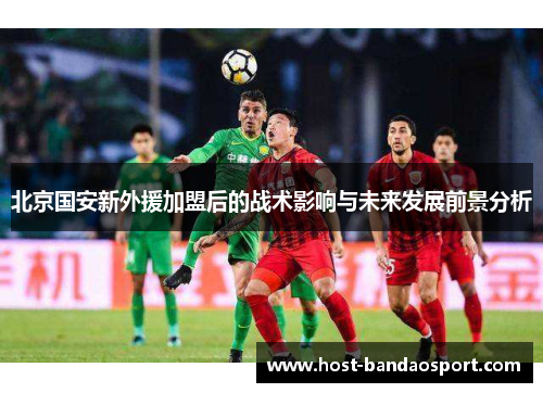 北京国安新外援加盟后的战术影响与未来发展前景分析