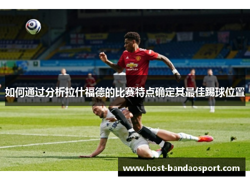 如何通过分析拉什福德的比赛特点确定其最佳踢球位置