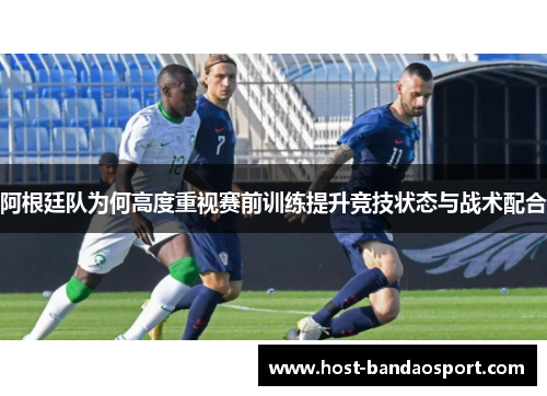 阿根廷队为何高度重视赛前训练提升竞技状态与战术配合