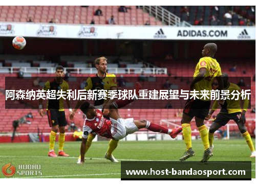 阿森纳英超失利后新赛季球队重建展望与未来前景分析
