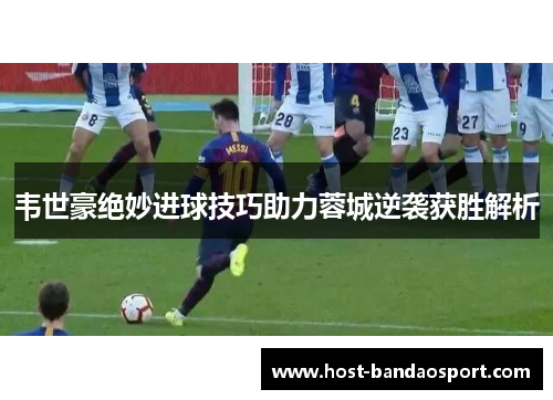韦世豪绝妙进球技巧助力蓉城逆袭获胜解析