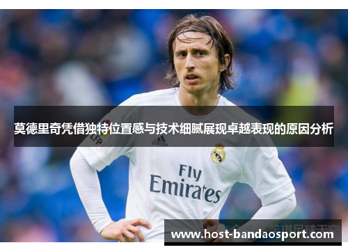 莫德里奇凭借独特位置感与技术细腻展现卓越表现的原因分析 莫德里奇凭借独特位置感与技术细腻展现卓越表现的原因分析