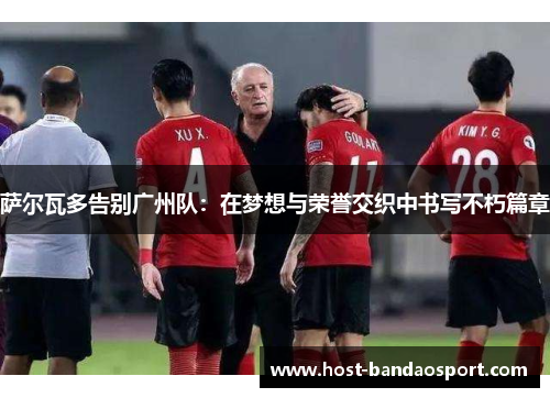 萨尔瓦多告别广州队：在梦想与荣誉交织中书写不朽篇章