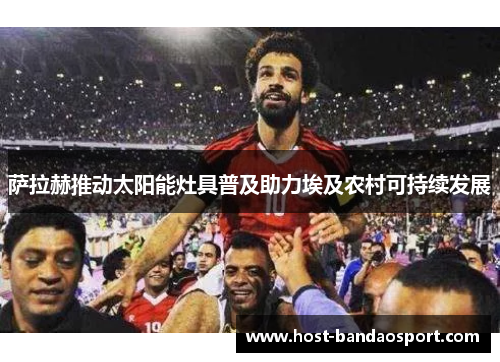 萨拉赫推动太阳能灶具普及助力埃及农村可持续发展