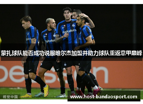 蒙扎球队能否成功说服维尔杰加盟并助力球队重返意甲巅峰