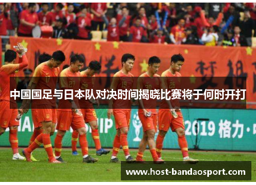 中国国足与日本队对决时间揭晓比赛将于何时开打