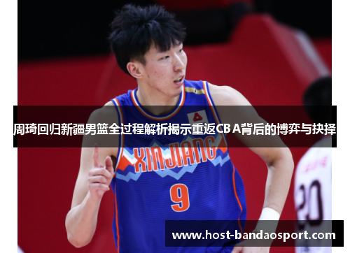 周琦回归新疆男篮全过程解析揭示重返CBA背后的博弈与抉择
