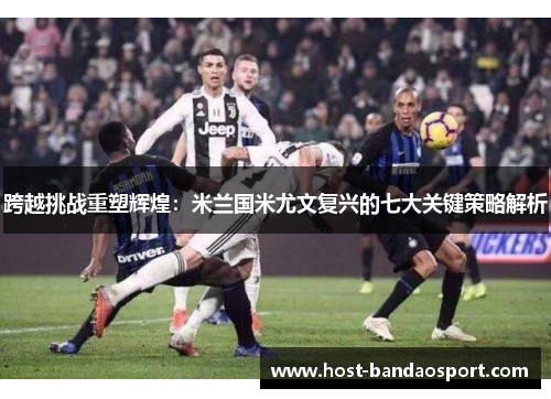 跨越挑战重塑辉煌：米兰国米尤文复兴的七大关键策略解析