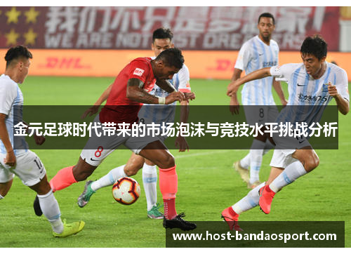 金元足球时代带来的市场泡沫与竞技水平挑战分析