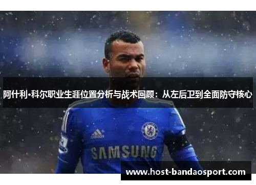 阿什利·科尔职业生涯位置分析与战术回顾：从左后卫到全面防守核心