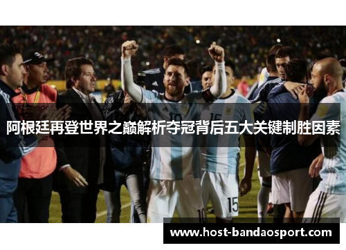 阿根廷再登世界之巅解析夺冠背后五大关键制胜因素