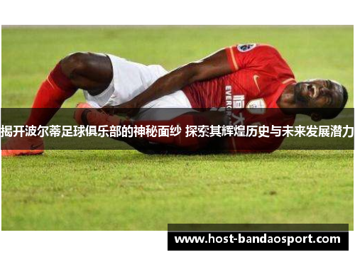 揭开波尔蒂足球俱乐部的神秘面纱 探索其辉煌历史与未来发展潜力