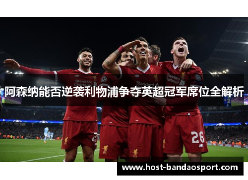 阿森纳能否逆袭利物浦争夺英超冠军席位全解析