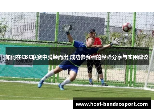 如何在CBC联赛中脱颖而出 成功参赛者的经验分享与实用建议