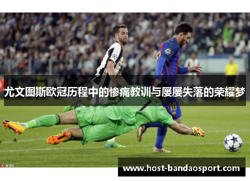 尤文图斯欧冠历程中的惨痛教训与屡屡失落的荣耀梦 尤文图斯欧冠历程中的惨痛教训与屡屡失落的荣耀梦