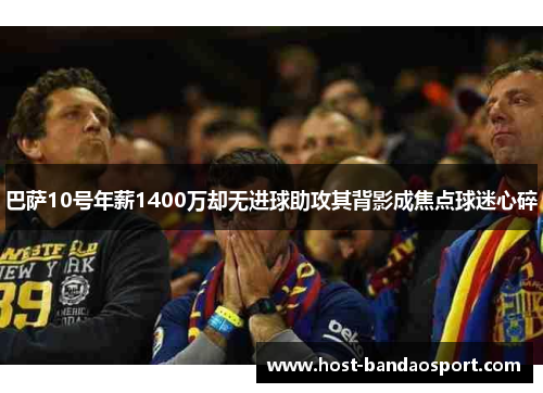 巴萨10号年薪1400万却无进球助攻其背影成焦点球迷心碎