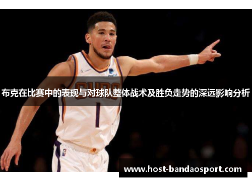 布克在比赛中的表现与对球队整体战术及胜负走势的深远影响分析