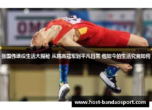 张国伟退役生活大揭秘 从跳高冠军到平凡日常 他如今的生活究竟如何