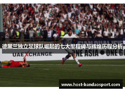 德黑兰独立足球队崛起的七大里程碑与辉煌历程分析 德黑兰独立足球队崛起的七大里程碑与辉煌历程分析